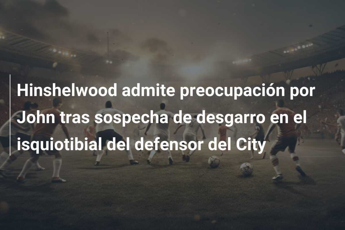 Hinshelwood admite preocupación por John tras sospecha de desgarro en el isquiotibial del defensor del City