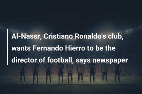 Al-Nassr, Cristiano Ronaldo’s club, wants Fernando Hierro to be the director of football, says newspaper