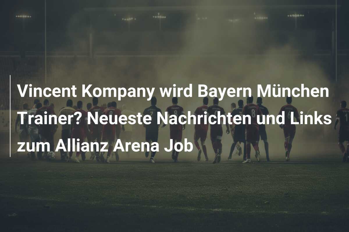 Vincent Kompany wird Bayern München Trainer? Neueste Nachrichten und Links zum Allianz Arena Job