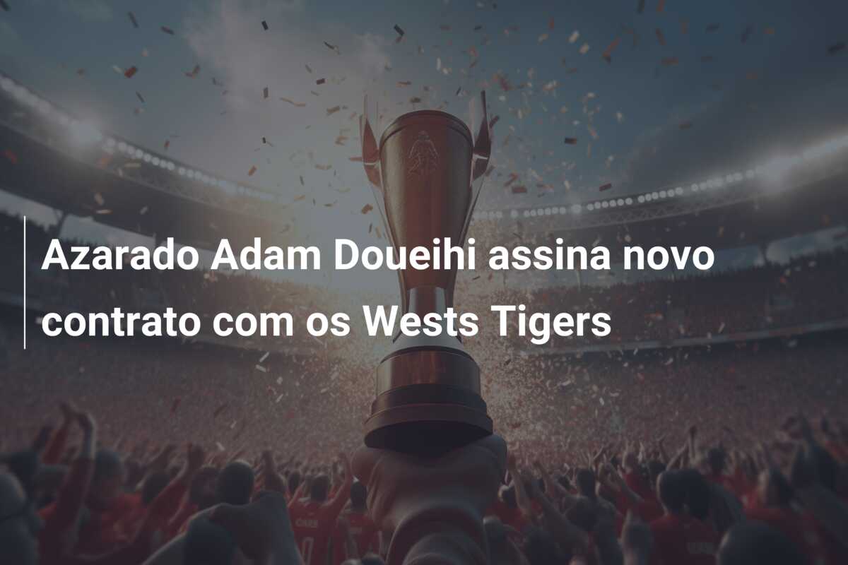 Azarado Adam Doueihi assina novo contrato com os Wests Tigers