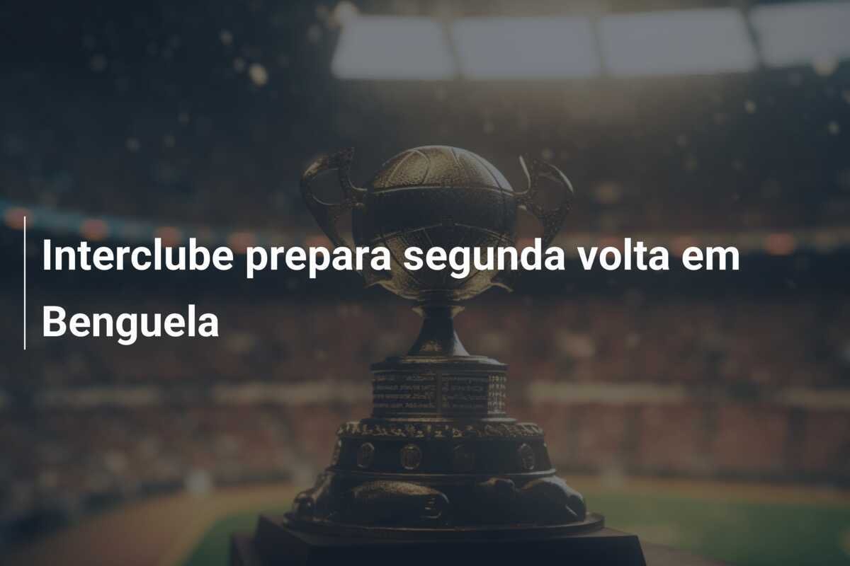 Interclube prepara segunda volta em Benguela