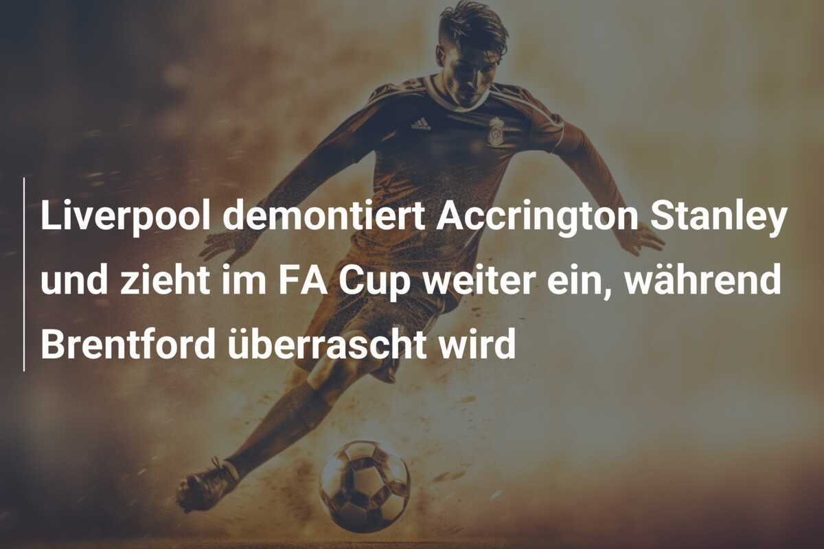 Liverpool demontiert Accrington Stanley und zieht im FA Cup weiter ein, während Brentford überrascht wird