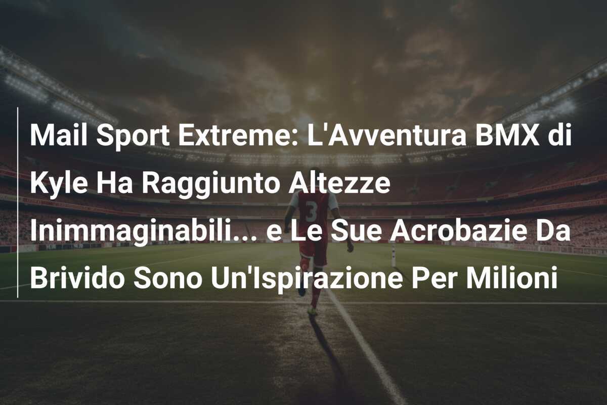 Mail Sport Extreme: L'Avventura BMX di Kyle Ha Raggiunto Altezze Inimmaginabili... e Le Sue Acrobazie Da Brivido Sono Un'Ispirazione Per Milioni