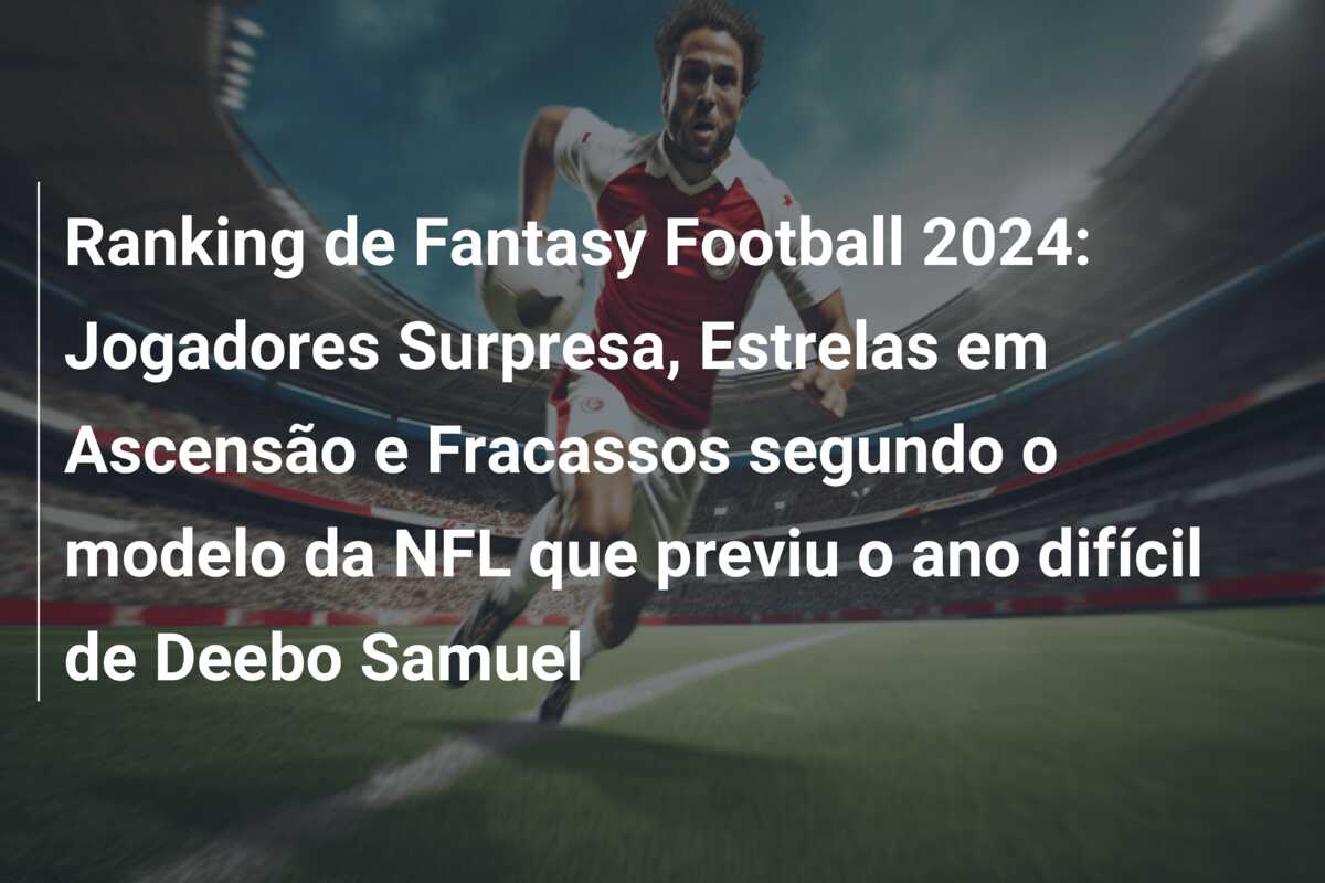 Ranking de Fantasy Football 2024: Jogadores Surpresa, Estrelas em Ascensão e Fracassos segundo o modelo da NFL que previu o ano difícil de Deebo Samuel