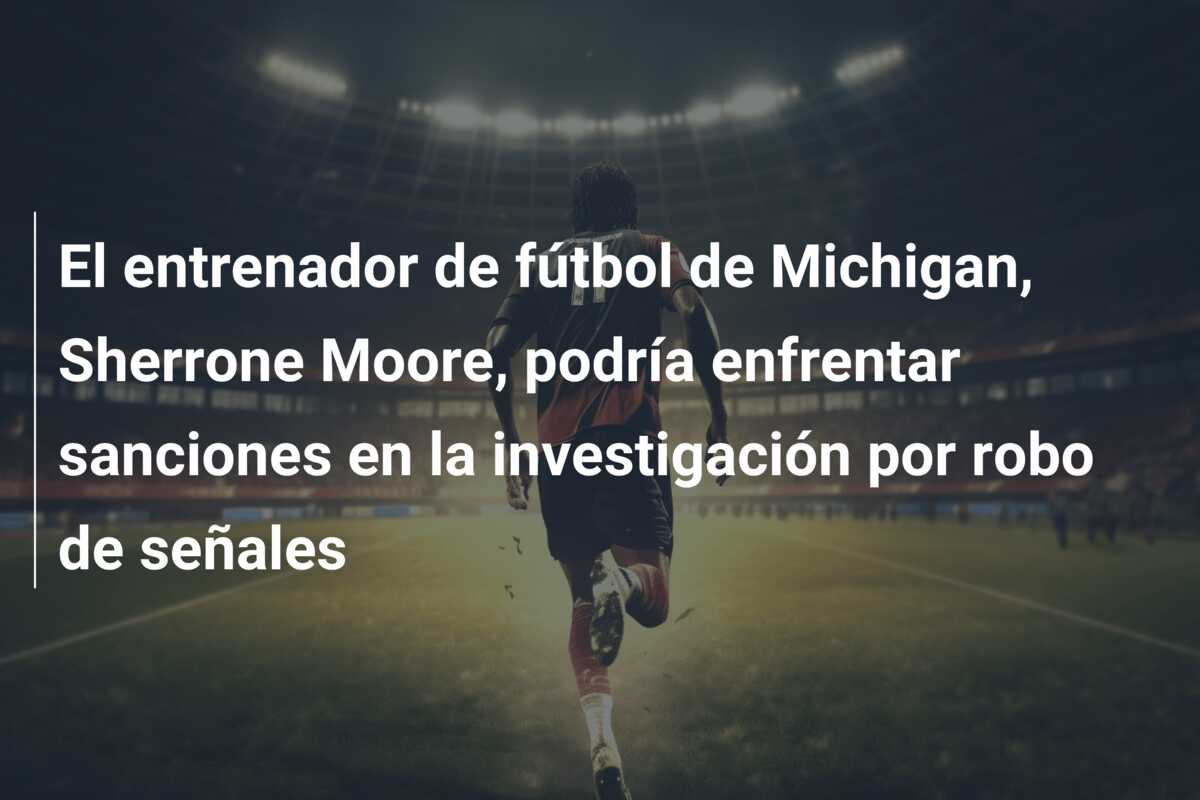 El entrenador de fútbol de Michigan, Sherrone Moore, podría enfrentar sanciones en la investigación por robo de señales