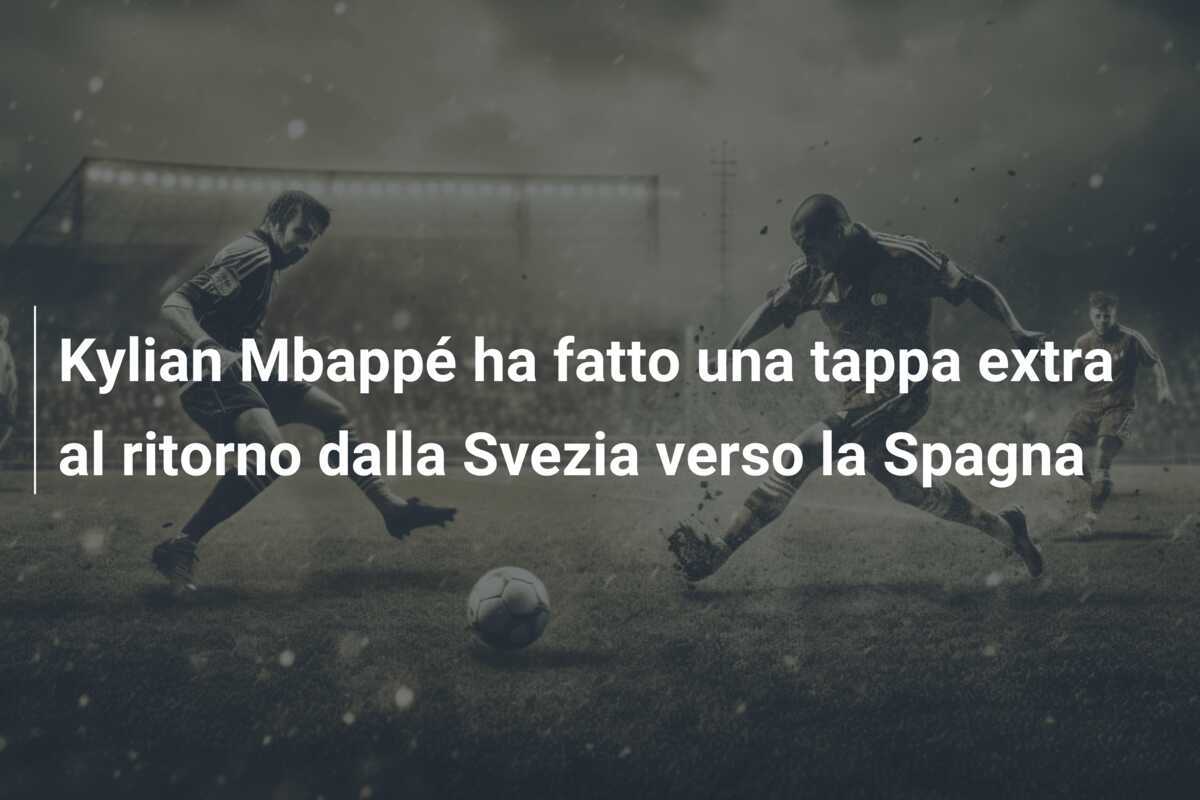 Kylian Mbappé ha fatto una tappa extra al ritorno dalla Svezia verso la Spagna