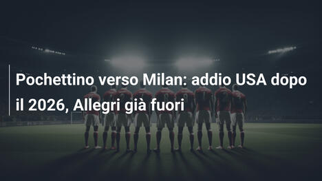 Pochettino verso Milan: addio USA dopo il 2026, Allegri già fuori