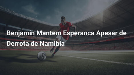 Benjamin Mantem Esperanca Apesar de Derrota de Namibia