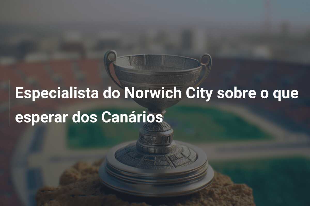 Especialista do Norwich City sobre o que esperar dos Canários