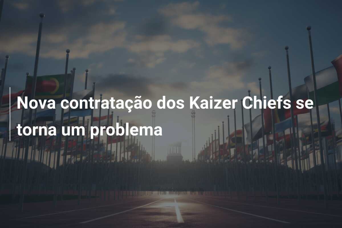 Nova contratação dos Kaizer Chiefs se torna um problema