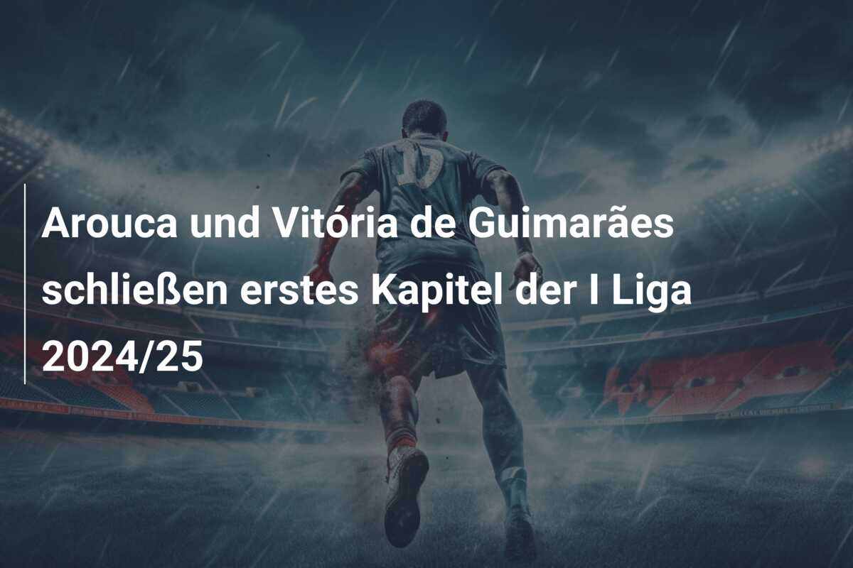 Arouca und Vitória de Guimarães schließen erstes Kapitel der I Liga 2024/25