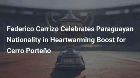 Federico Carrizo Celebrates Paraguayan Nationality in Heartwarming Boost for Cerro Porteño