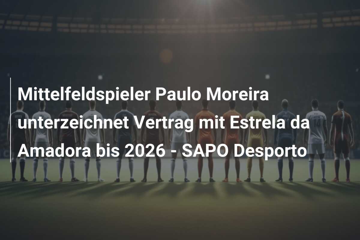 Mittelfeldspieler Paulo Moreira unterzeichnet Vertrag mit Estrela da Amadora bis 2026 – SAPO Desporto