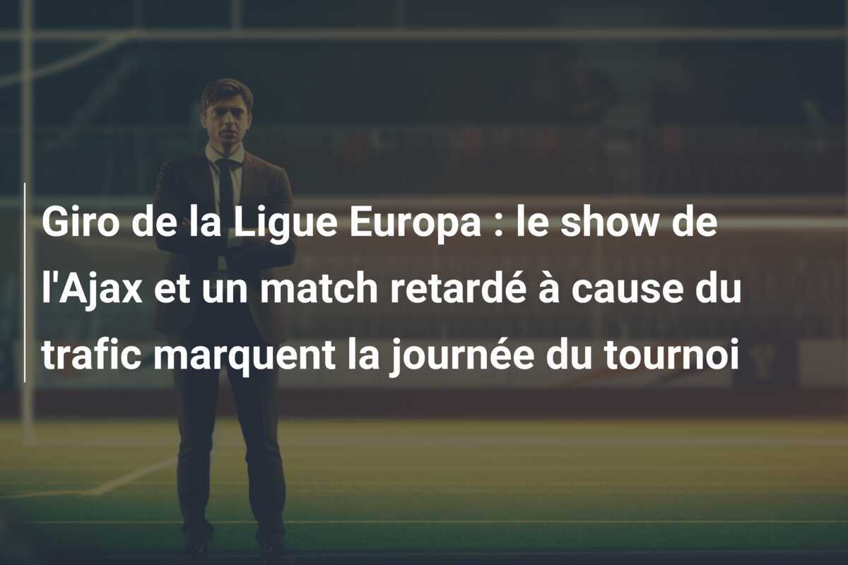 Giro de la Ligue Europa : le show de l'Ajax et un match retardé à cause du trafic marquent la journée du tournoi