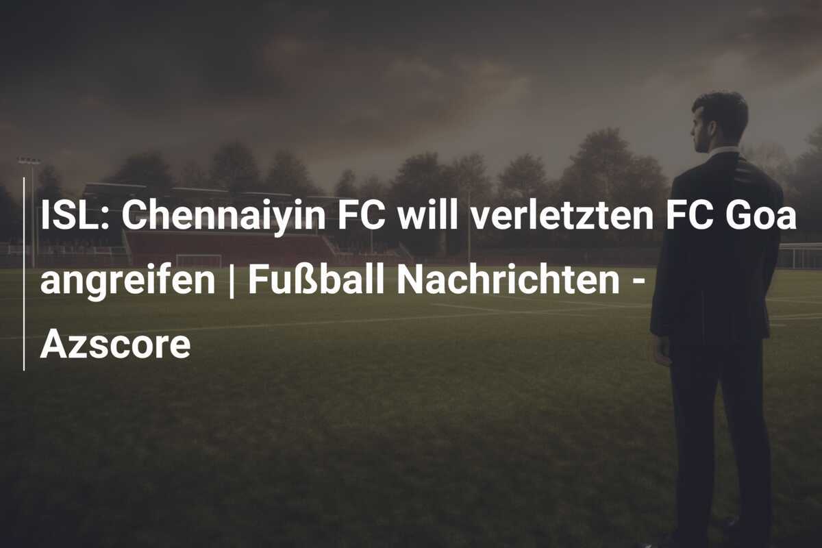 ISL: Chennaiyin FC will verletzten FC Goa angreifen | Fußball Nachrichten - Azscore