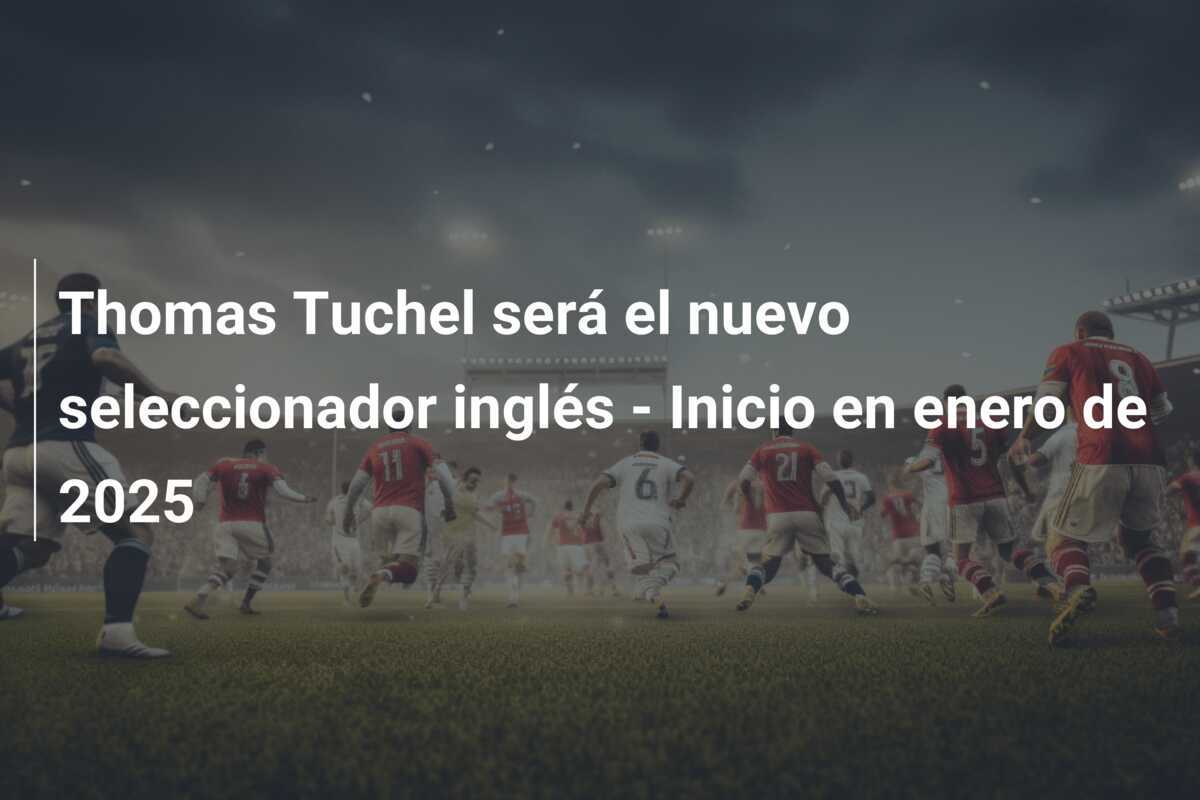 Thomas Tuchel será el nuevo seleccionador inglés - Inicio en enero de 2025