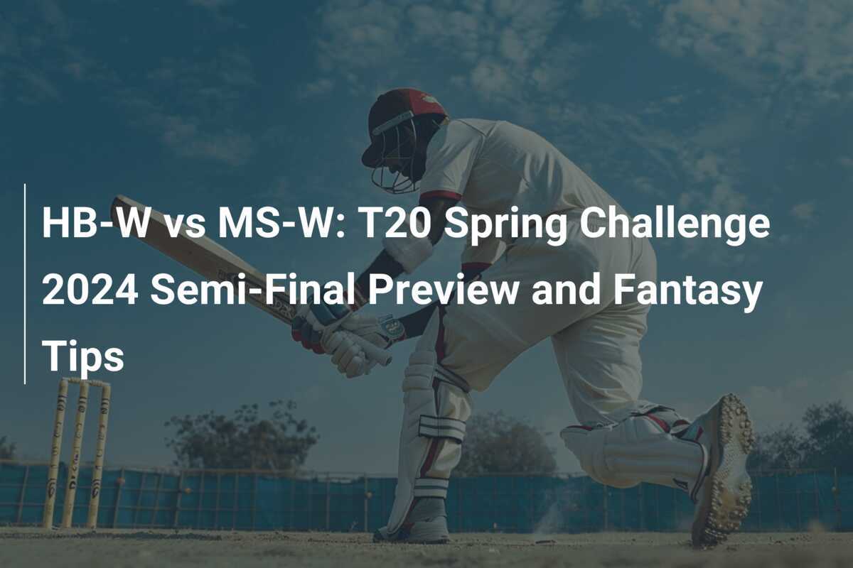 HBW vs MSW T20 Spring Challenge 2024 SemiFinal Preview and Fantasy