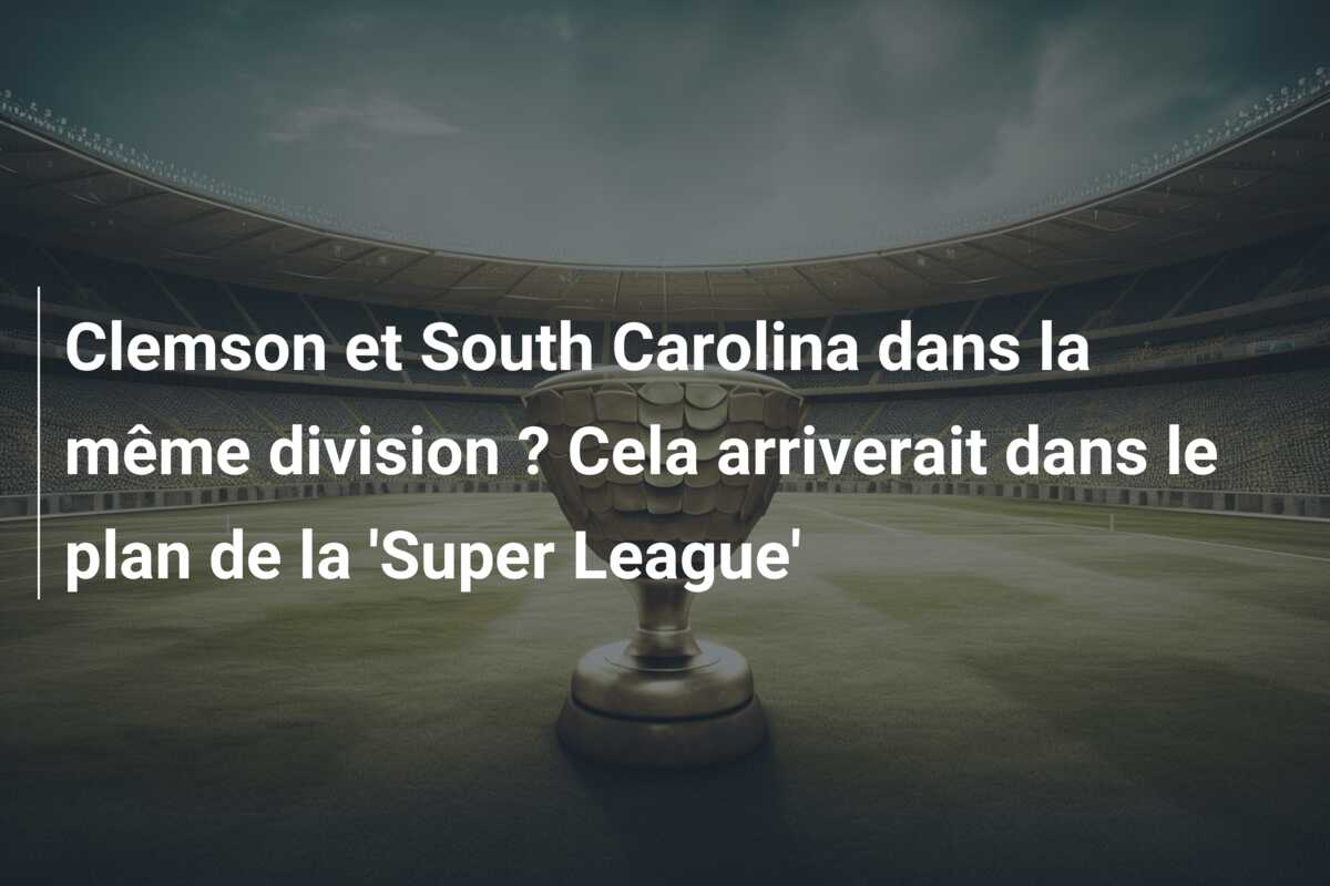 Clemson et South Carolina dans la même division ? Cela arriverait dans le plan de la ‘Super League’