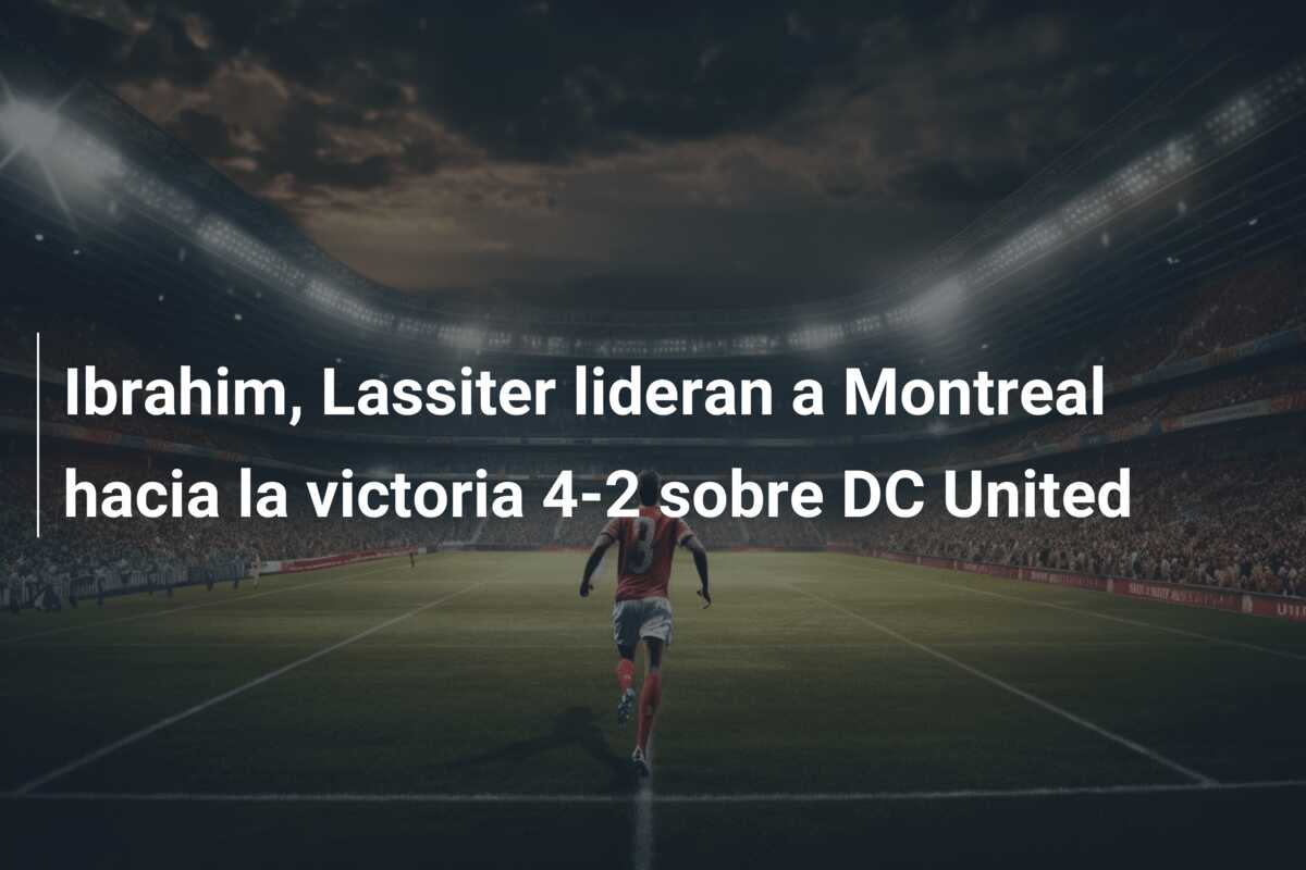 Ibrahim, Lassiter lideran a Montreal hacia la victoria 4-2 sobre DC United