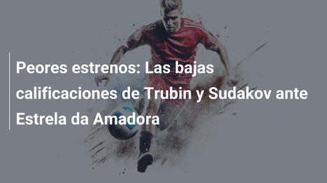 Peores estrenos: Las bajas calificaciones de Trubin y Sudakov ante Estrela da Amadora