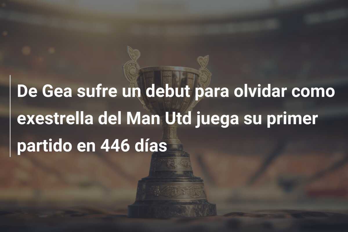 De Gea sufre un debut para olvidar como exestrella del Man Utd juega su primer partido en 446 días