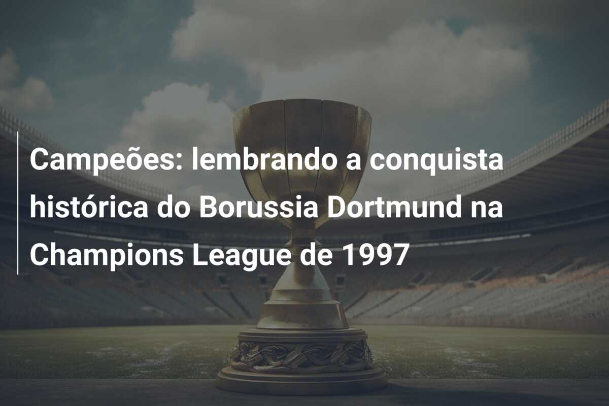 Campeões: lembrando a conquista histórica do Borussia Dortmund na Champions League de 1997
