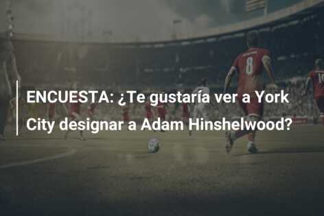 ENCUESTA: ¿Te gustaría ver a York City designar a Adam Hinshelwood?