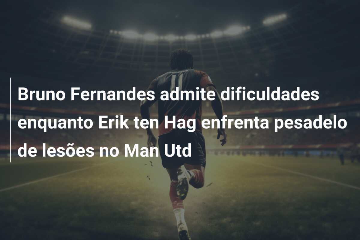 Bruno Fernandes admite dificuldades enquanto Erik ten Hag enfrenta pesadelo de lesões no Man Utd