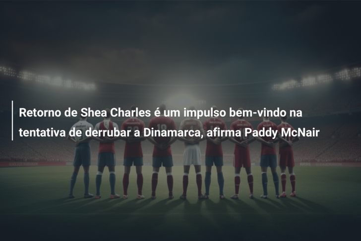Retorno de Shea Charles é um impulso bem-vindo na tentativa de derrubar a Dinamarca, afirma Paddy McNair