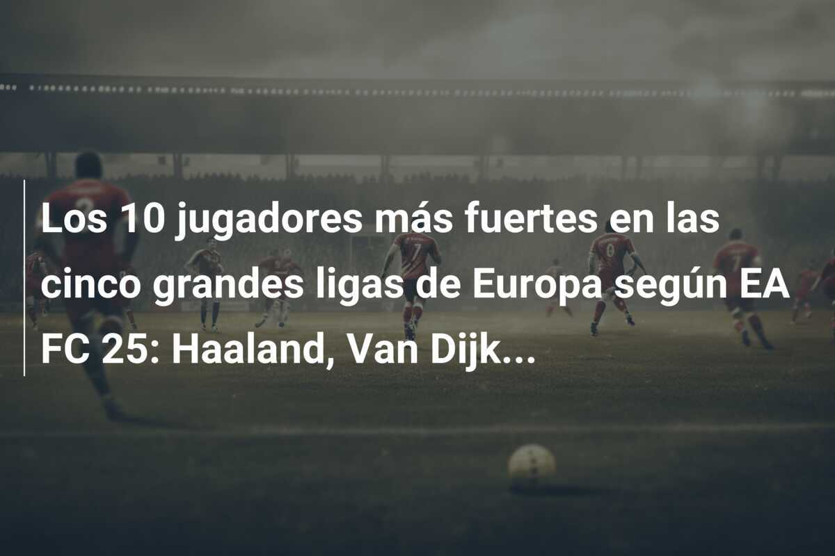 Los 10 jugadores más fuertes en las cinco grandes ligas de Europa según EA FC 25: Haaland, Van Dijk...