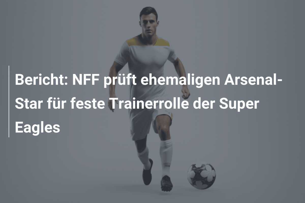 Bericht: NFF prüft ehemaligen Arsenal-Star für feste Trainerrolle der Super Eagles