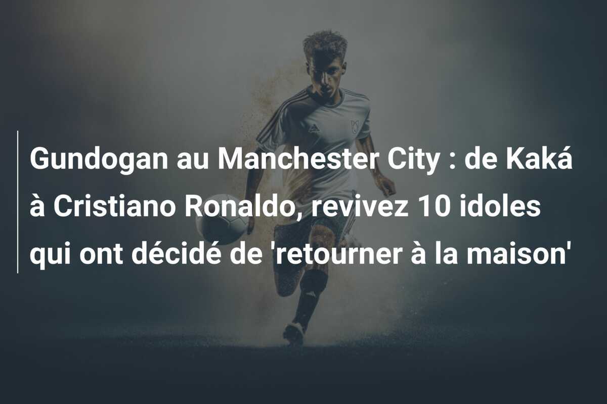 Gundogan au Manchester City : de Kaká à Cristiano Ronaldo, revivez 10 idoles qui ont décidé de ‘retourner à la maison’