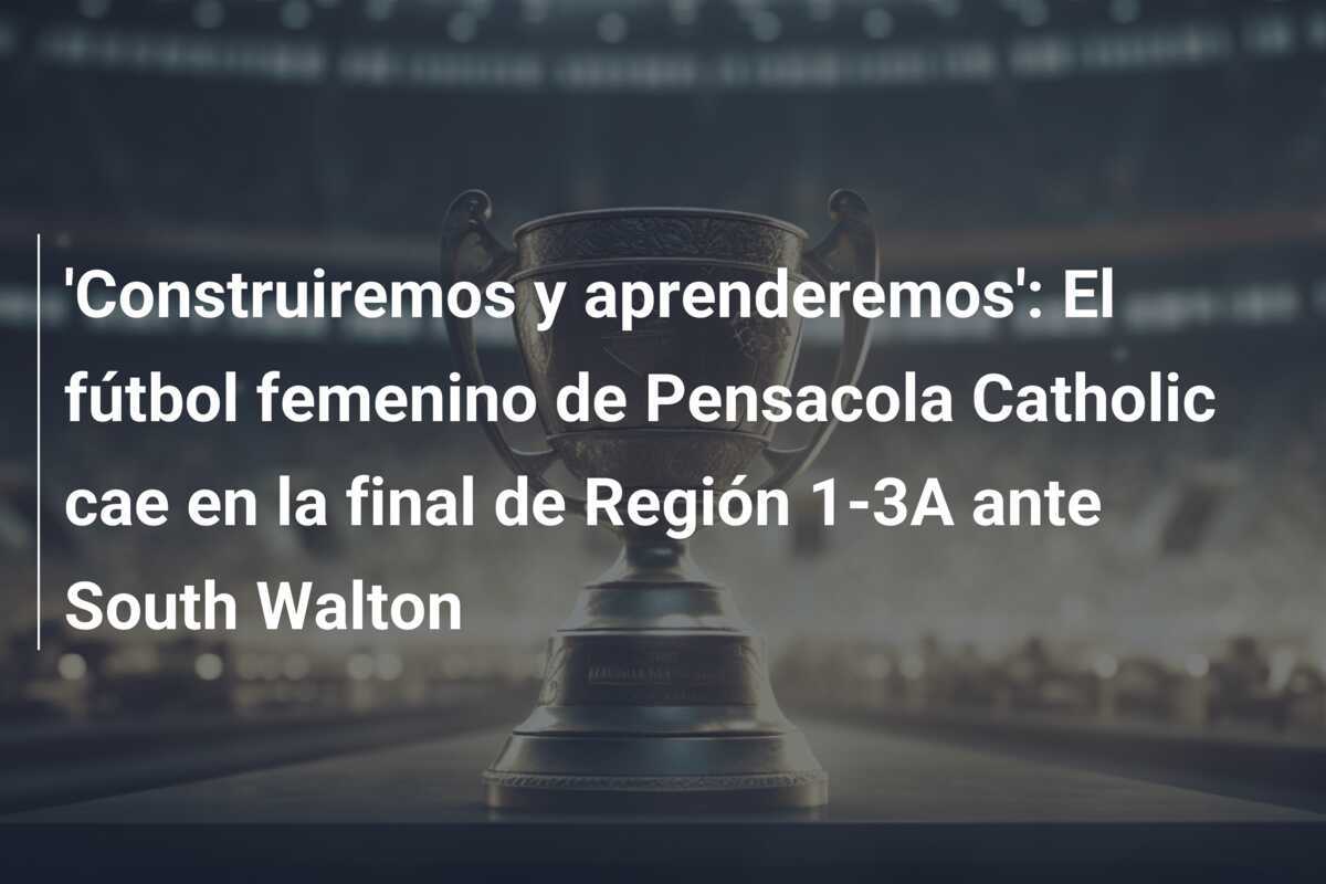 'Construiremos y aprenderemos': El fútbol femenino de Pensacola Catholic cae en la final de Región 1-3A ante South Walton