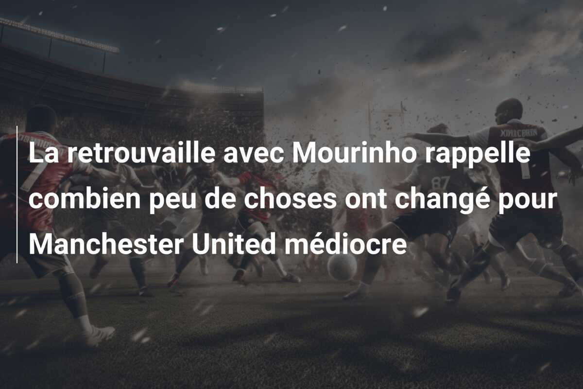 La retrouvaille avec Mourinho rappelle combien peu de choses ont changé pour Manchester United médiocre