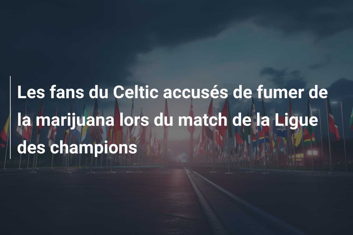Les fans du Celtic accusés de fumer de la marijuana lors du match de la Ligue des champions