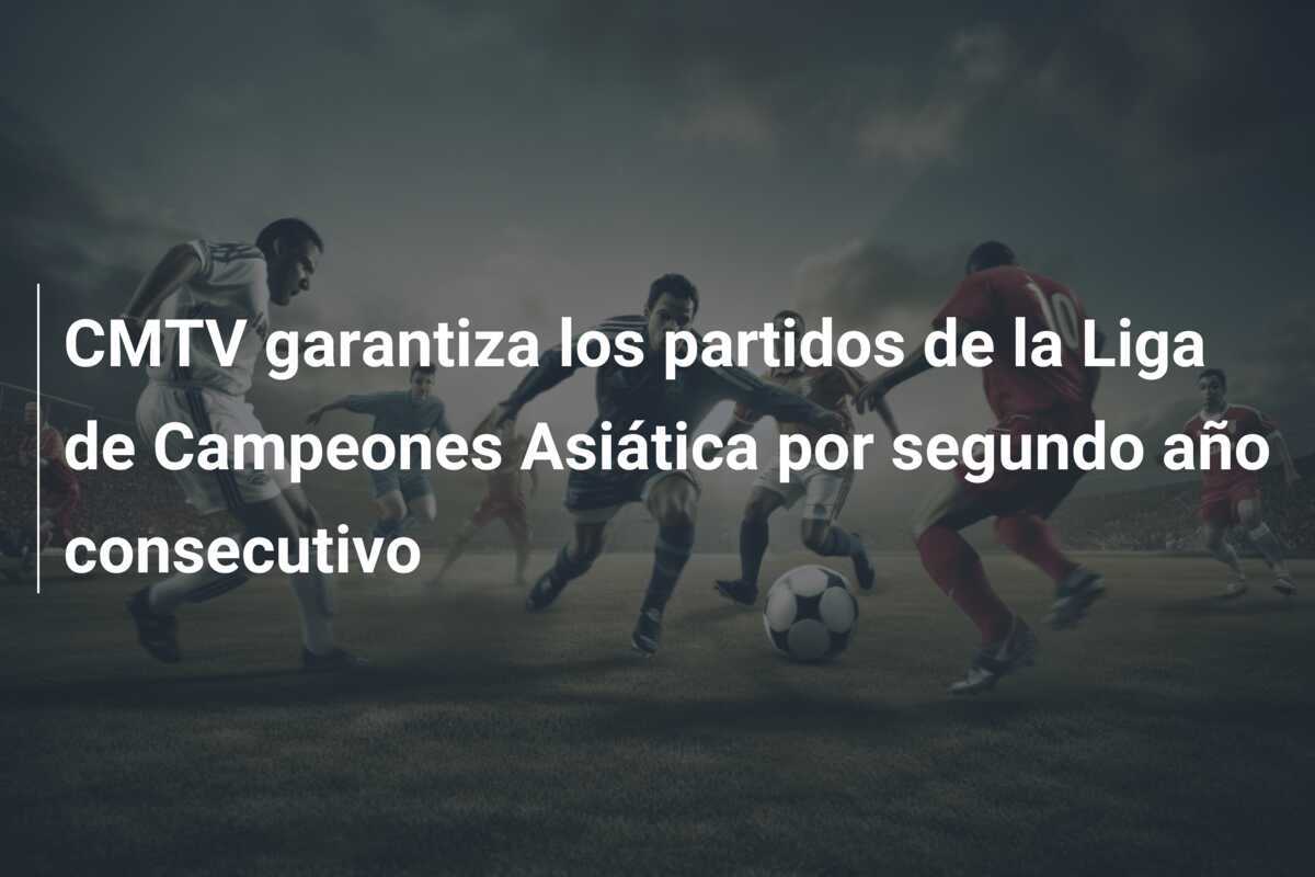 CMTV garantiza los partidos de la Liga de Campeones Asiática por segundo año consecutivo
