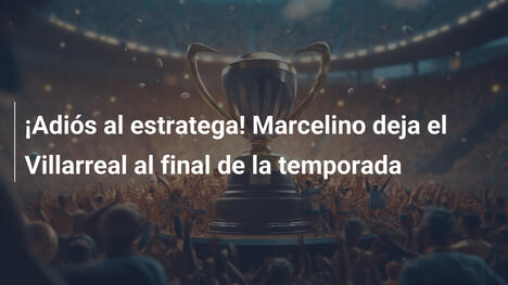 ¡Adiós al estratega! Marcelino deja el Villarreal al final de la temporada