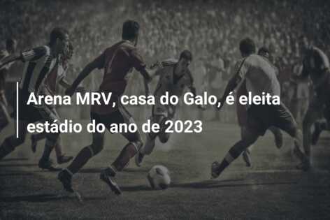 Arena MRV, casa do Galo, é eleita estádio do ano de 2023