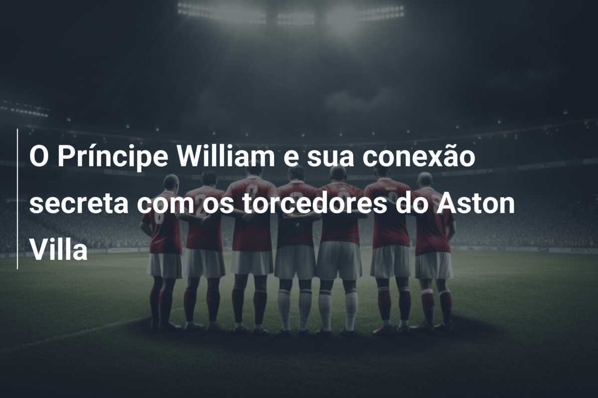O Príncipe William e sua conexão secreta com os torcedores do Aston Villa