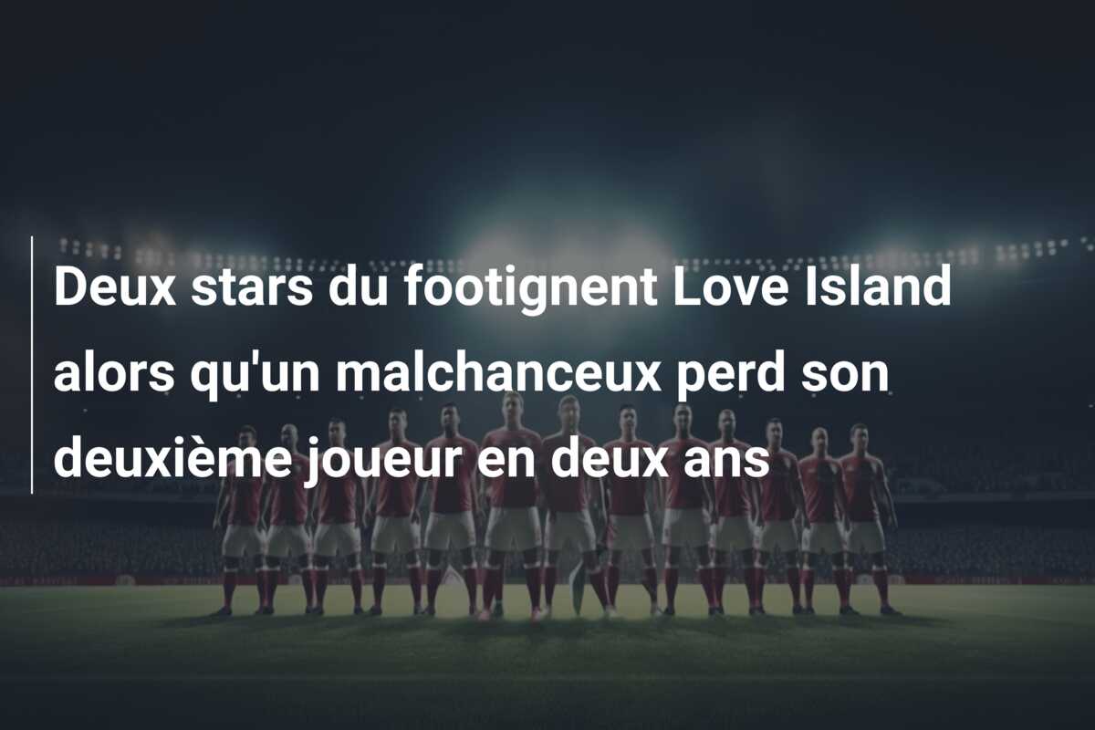 Deux stars du footignent Love Island alors qu’un malchanceux perd son deuxième joueur en deux ans
