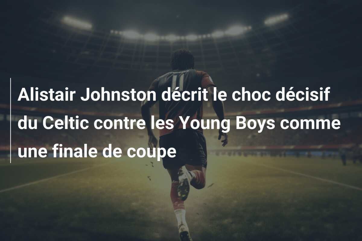 Alistair Johnston décrit le choc décisif du Celtic contre les Young Boys comme une finale de coupe