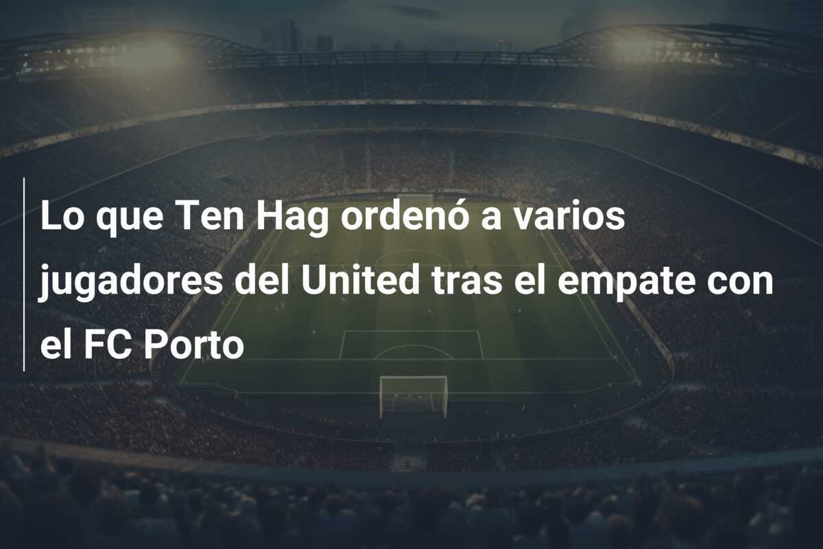 Lo que Ten Hag ordenó a varios jugadores del United tras el empate con el FC Porto