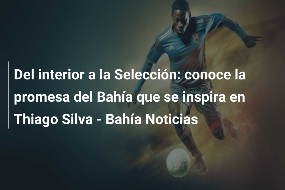 Del interior a la Selección: conoce la promesa del Bahía que se inspira en Thiago Silva – Bahía Noticias