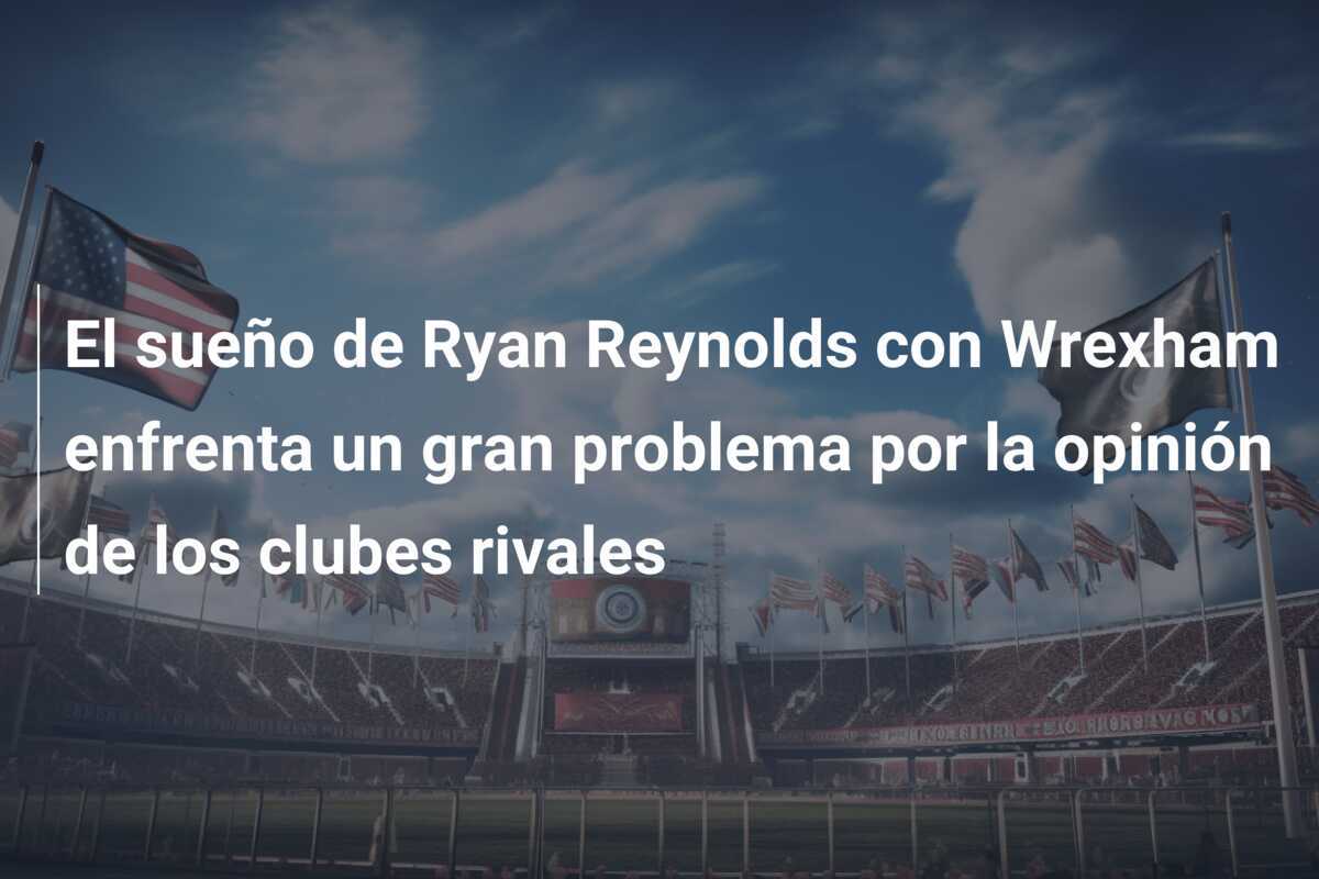 El sueño de Ryan Reynolds con Wrexham enfrenta un gran problema por la opinión de los clubes rivales