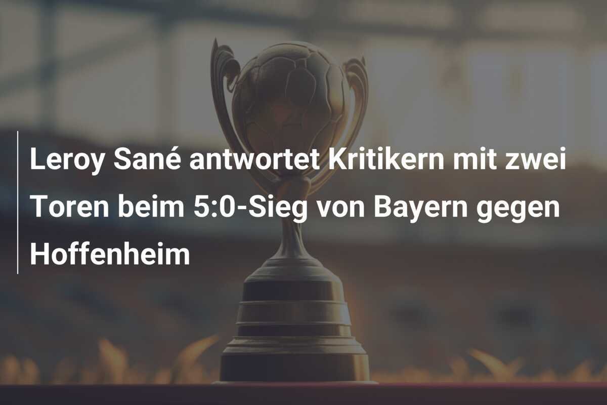 Leroy Sané antwortet Kritikern mit zwei Toren beim 5:0-Sieg von Bayern gegen Hoffenheim
