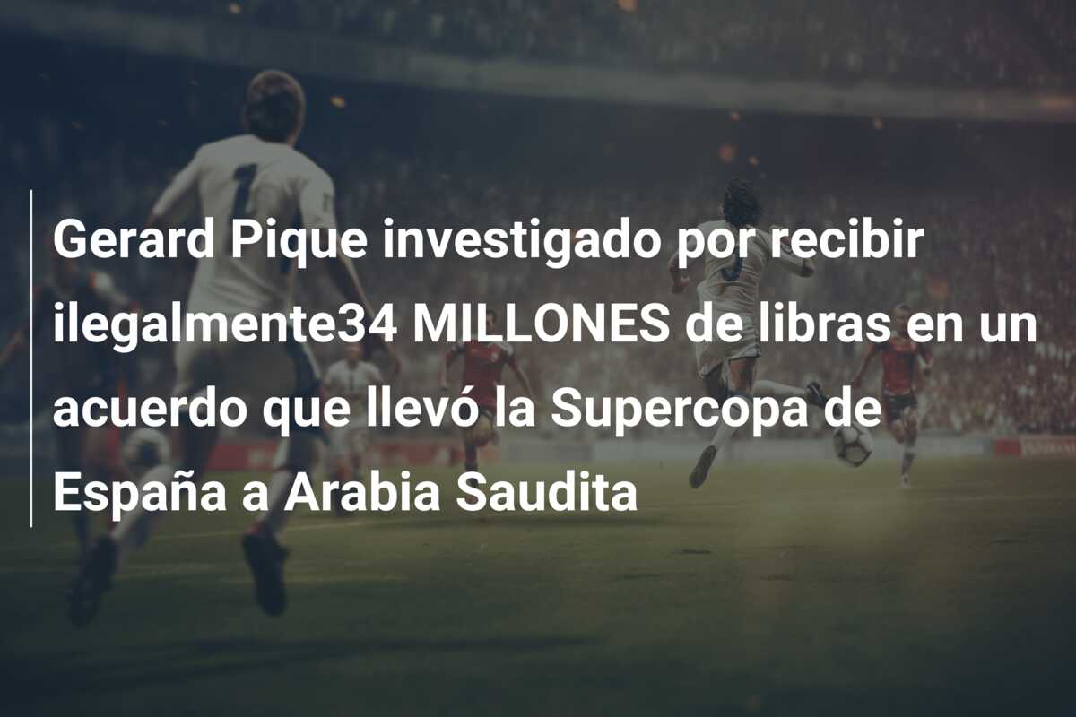 Gerard Pique investigado por recibir ilegalmente34 MILLONES de libras en un acuerdo que llevó la Supercopa de España a Arabia Saudita