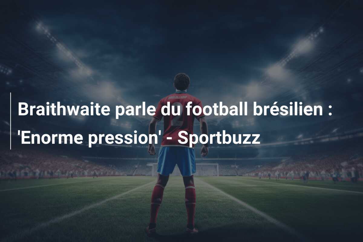 Braithwaite parle du football brésilien : 'Enorme pression' - Sportbuzz