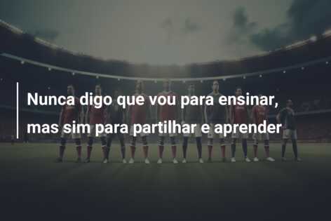 Nunca digo que vou para ensinar, mas sim para partilhar e aprender