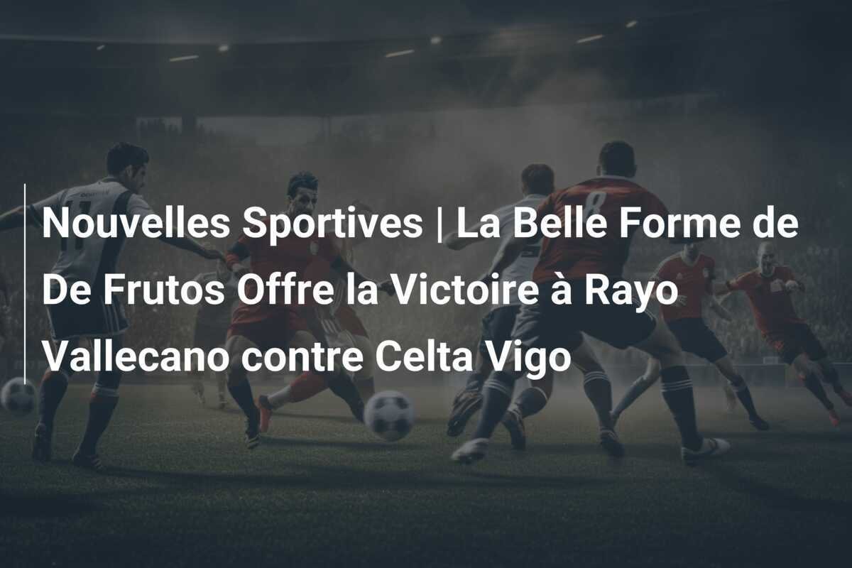 Nouvelles Sportives | La Belle Forme de De Frutos Offre la Victoire à Rayo Vallecano contre Celta Vigo