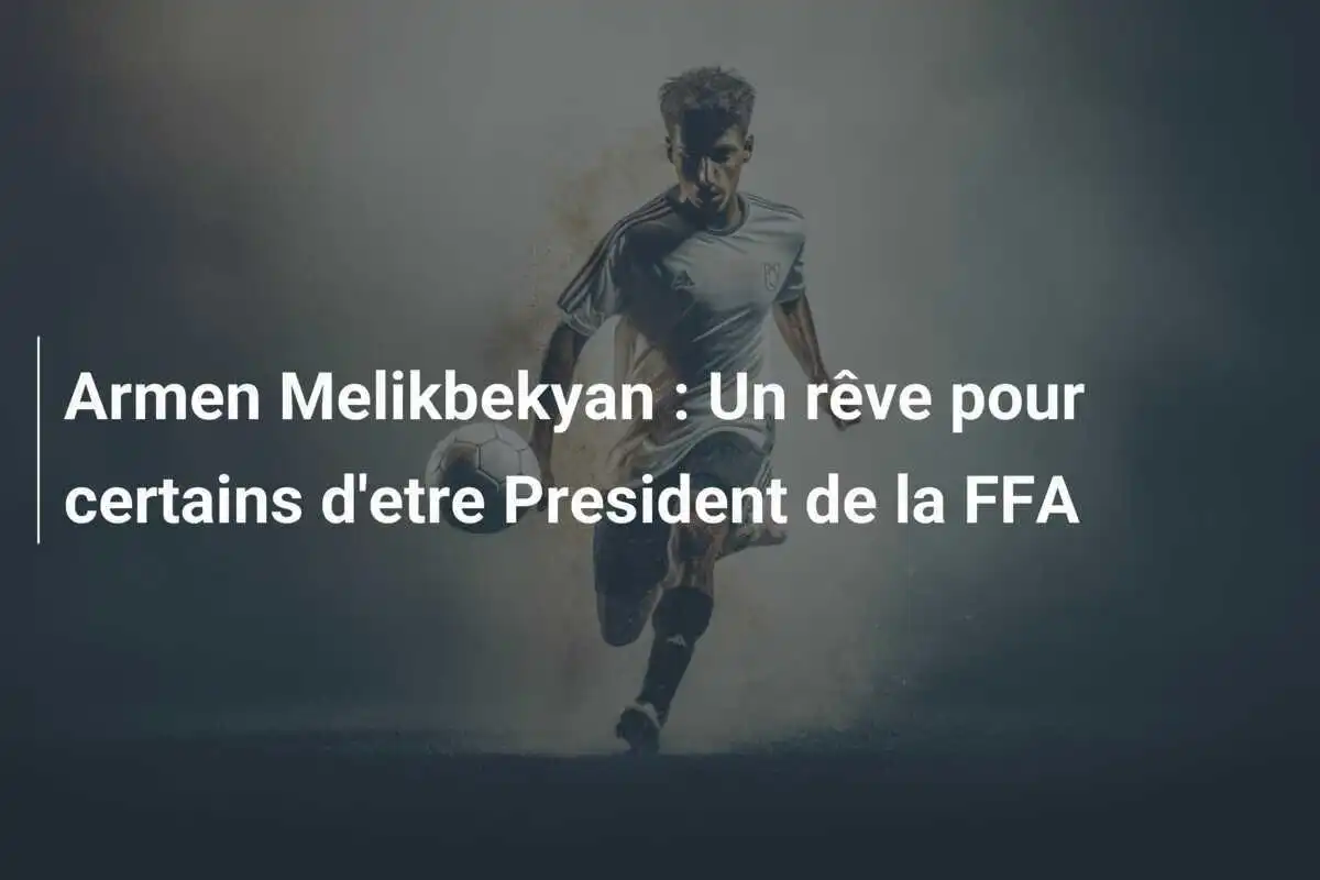 Armen Melikbekyan : Un rêve pour certains d'etre President de la FFA
